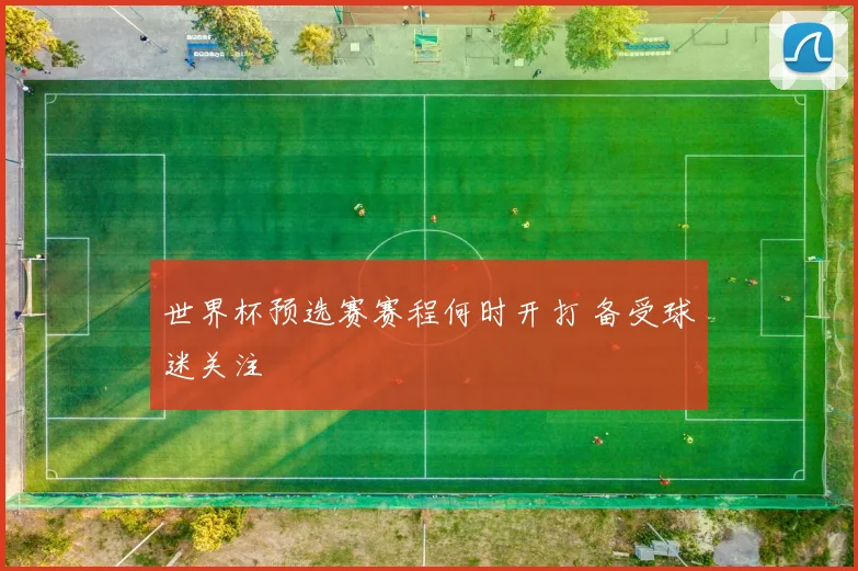世界杯预选赛赛程何时开打 备受球迷关注