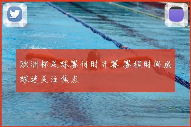 欧洲杯足球赛何时开赛 赛程时间成球迷关注焦点
