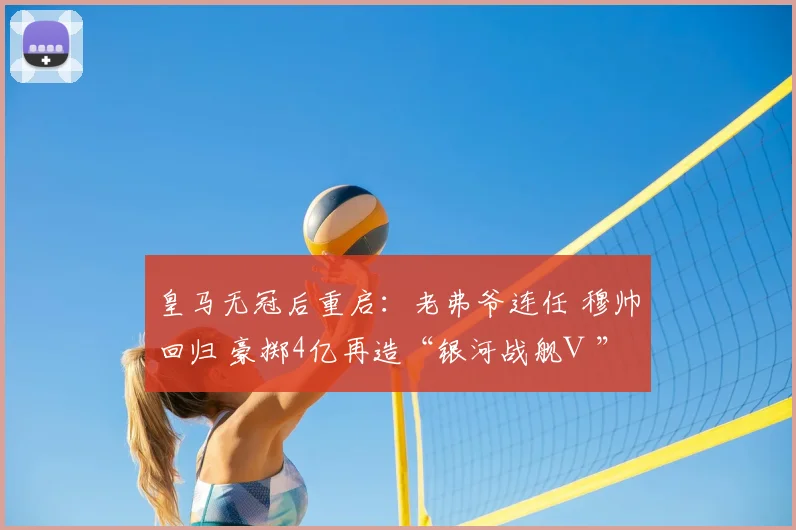 皇马无冠后重启:老弗爷连任 穆帅回归 豪掷4亿再造“银河战舰Ⅲ”