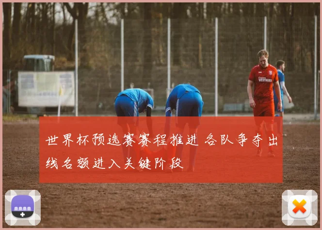 世界杯预选赛赛程推进 各队争夺出线名额进入关键阶段
