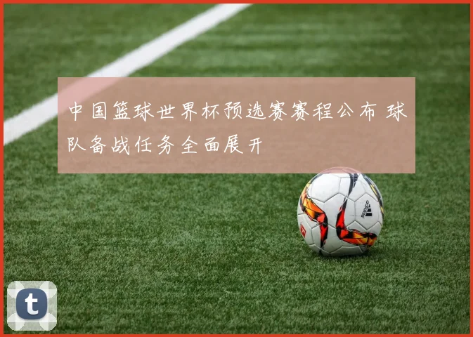 中国篮球世界杯预选赛赛程公布 球队备战任务全面展开