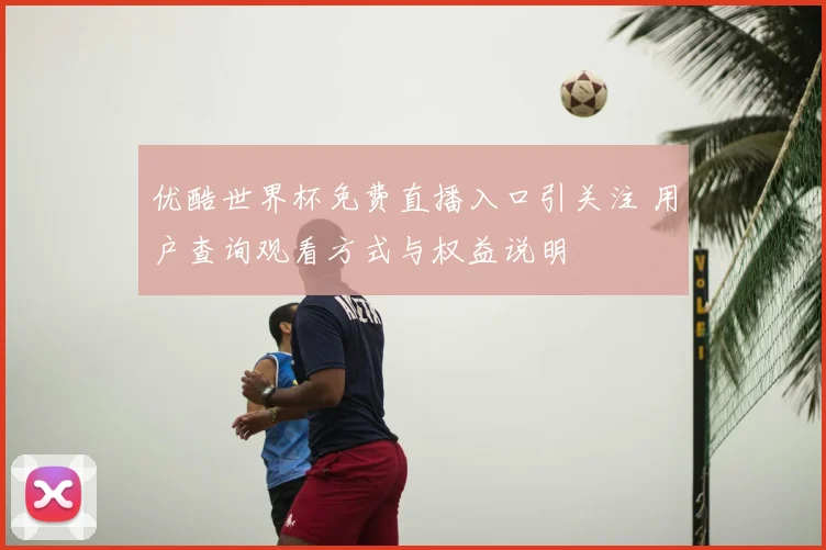 优酷世界杯免费直播入口引关注 用户查询观看方式与权益说明
