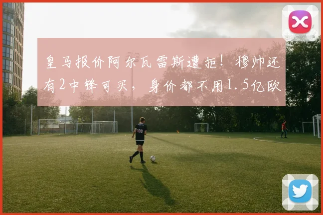 皇马报价阿尔瓦雷斯遭拒!穆帅还有2中锋可买,身价都不用1.5亿欧