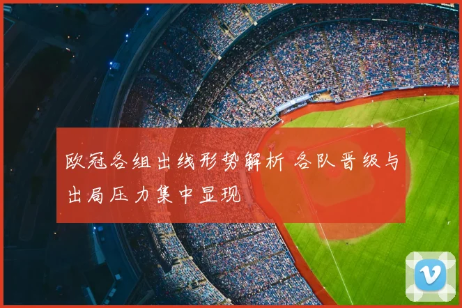 欧冠各组出线形势解析 各队晋级与出局压力集中显现