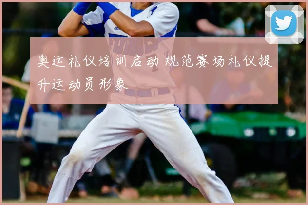 奥运礼仪培训启动 规范赛场礼仪提升运动员形象