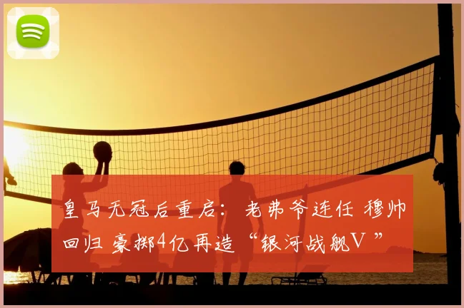 皇马无冠后重启:老弗爷连任 穆帅回归 豪掷4亿再造“银河战舰Ⅲ”