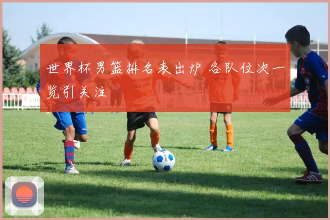 世界杯男篮排名表出炉 各队位次一览引关注