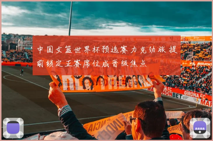 中国女篮世界杯预选赛力克劲旅 提前锁定正赛席位成晋级焦点