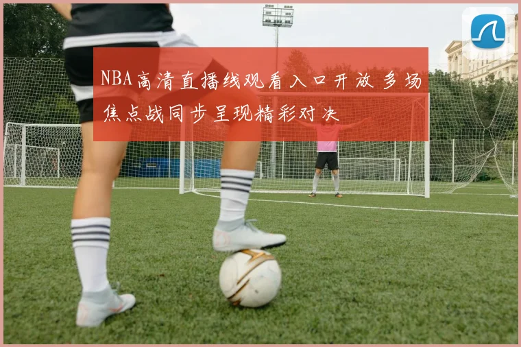 NBA高清直播线观看入口开放 多场焦点战同步呈现精彩对决