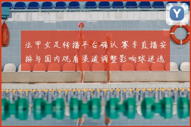 法甲女足转播平台确认 赛季直播安排与国内观看渠道调整影响球迷选择