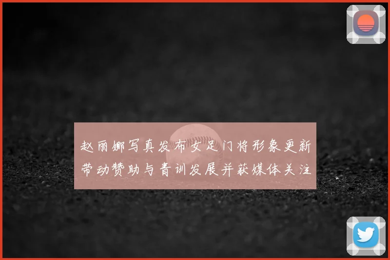 赵丽娜写真发布女足门将形象更新带动赞助与青训发展并获媒体关注