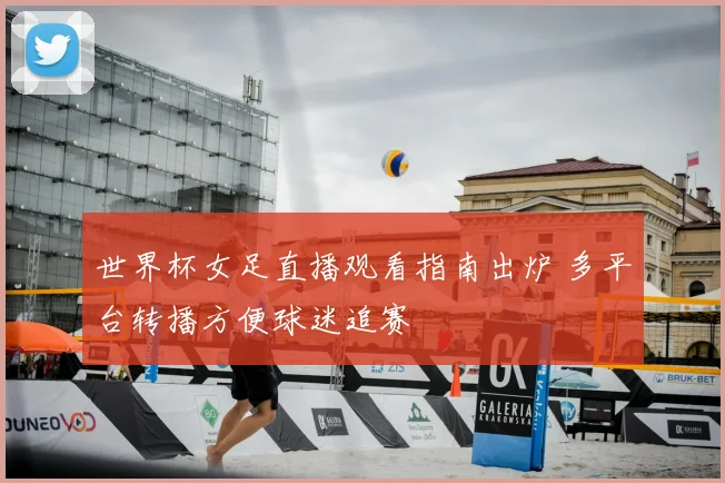 世界杯女足直播观看指南出炉 多平台转播方便球迷追赛