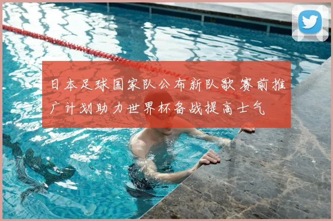 日本足球国家队公布新队歌 赛前推广计划助力世界杯备战提高士气