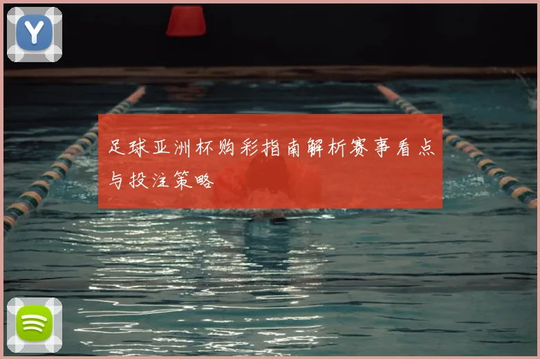 足球亚洲杯购彩指南解析赛事看点与投注策略