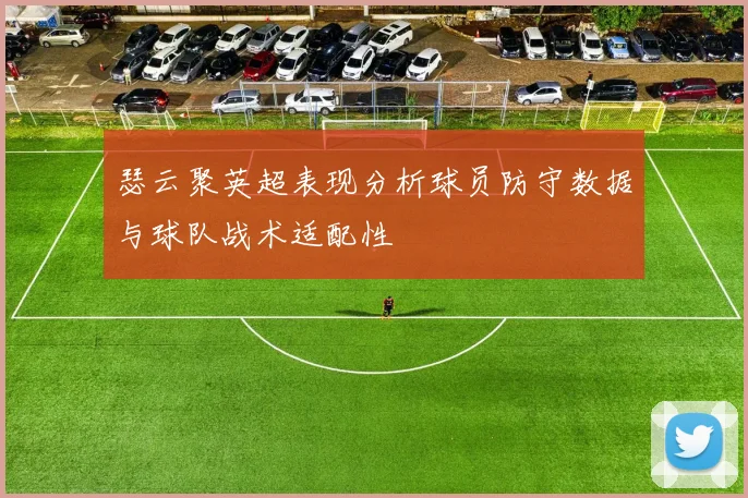 瑟云聚英超表现分析球员防守数据与球队战术适配性