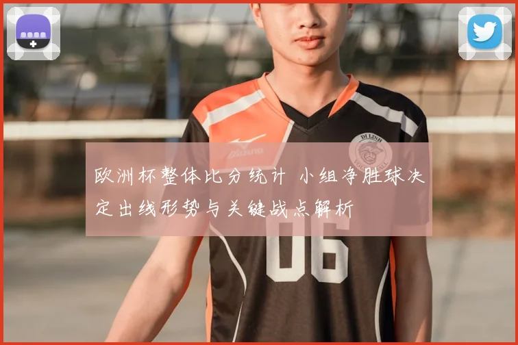 欧洲杯整体比分统计 小组净胜球决定出线形势与关键战点解析