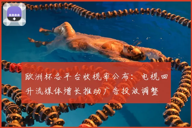 欧洲杯各平台收视率公布：电视回升流媒体增长推动广告投放调整