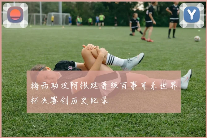 梅西助攻阿根廷晋级百事可乐世界杯决赛创历史纪录