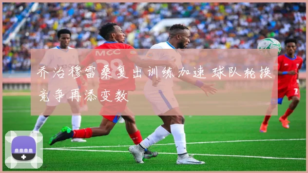 乔治穆雷桑复出训练加速 球队轮换竞争再添变数