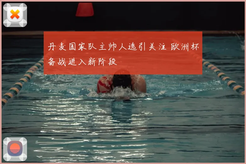 丹麦国家队主帅人选引关注 欧洲杯备战进入新阶段