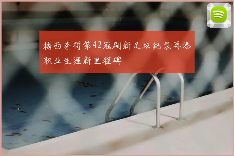 梅西夺得第42冠刷新足坛纪录再添职业生涯新里程碑