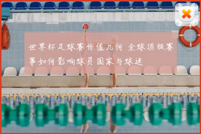 世界杯足球赛价值几何 全球顶级赛事如何影响球员国家与球迷