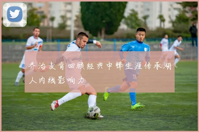 乔治麦肯回顾经典中锋生涯传承湖人内线影响力