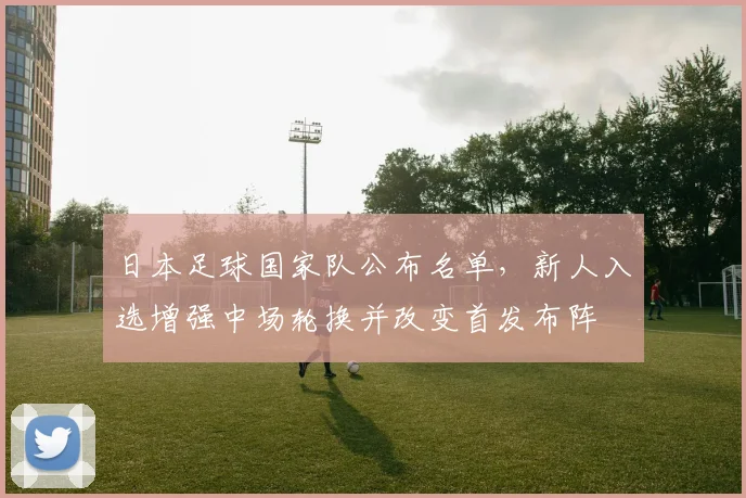 日本足球国家队公布名单，新人入选增强中场轮换并改变首发布阵