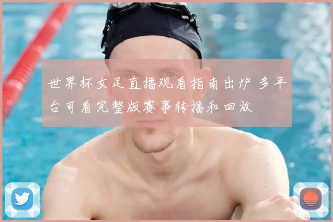 世界杯女足直播观看指南出炉 多平台可看完整版赛事转播和回放