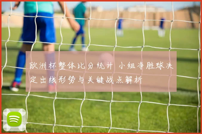 欧洲杯整体比分统计 小组净胜球决定出线形势与关键战点解析