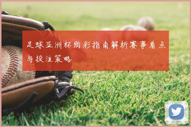 足球亚洲杯购彩指南解析赛事看点与投注策略