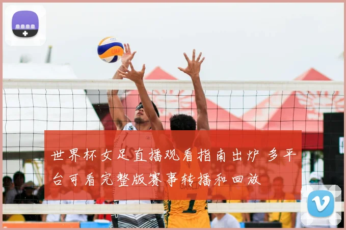 世界杯女足直播观看指南出炉 多平台可看完整版赛事转播和回放