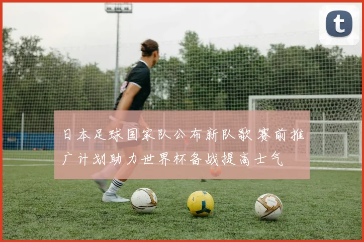 日本足球国家队公布新队歌 赛前推广计划助力世界杯备战提高士气