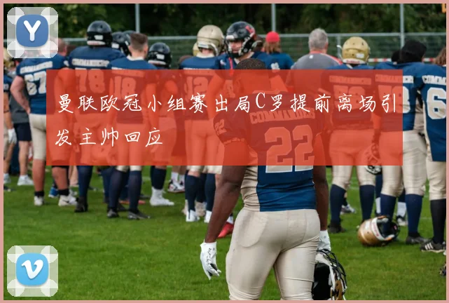 曼联欧冠小组赛出局C罗提前离场引发主帅回应