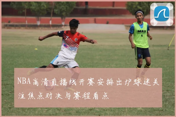 NBA高清直播线开赛安排出炉球迷关注焦点对决与赛程看点