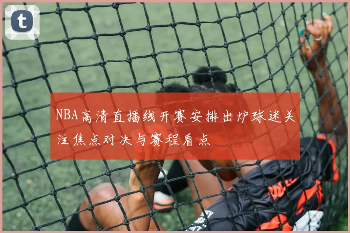 NBA高清直播线开赛安排出炉球迷关注焦点对决与赛程看点