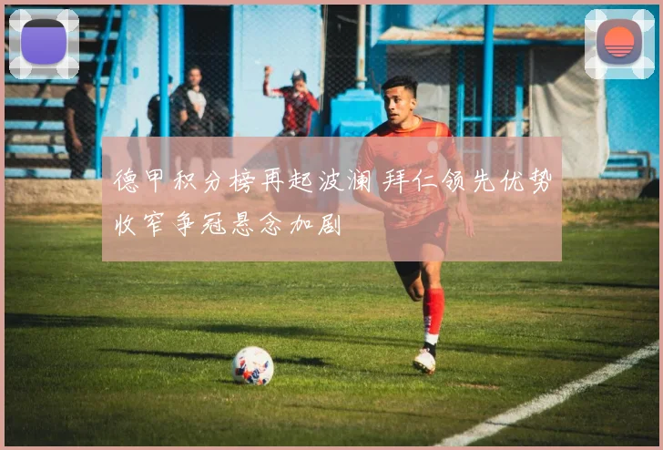 德甲积分榜再起波澜 拜仁领先优势收窄争冠悬念加剧