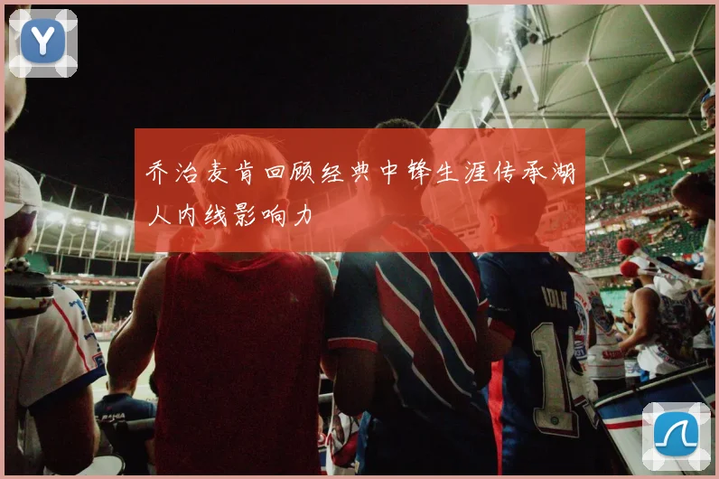 乔治麦肯回顾经典中锋生涯传承湖人内线影响力