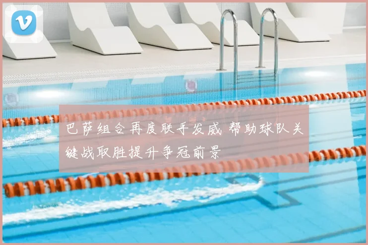 巴萨组合再度联手发威 帮助球队关键战取胜提升争冠前景