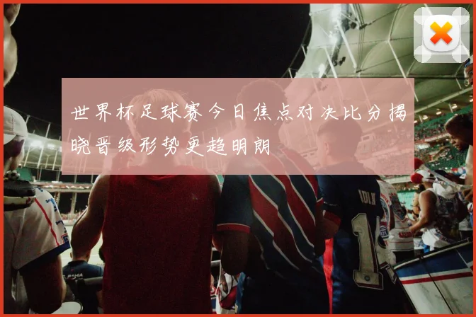 世界杯足球赛今日焦点对决比分揭晓晋级形势更趋明朗