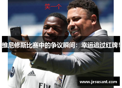 维尼修斯比赛中的争议瞬间：幸运逃过红牌！