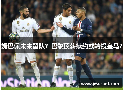 姆巴佩未来留队？巴黎顶薪续约或转投皇马？